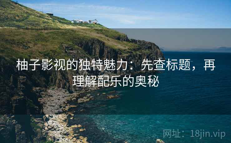 柚子影视的独特魅力:先查标题,再理解配乐的奥秘 柚子影视的独特魅力:先查标题,再理解配乐的奥秘