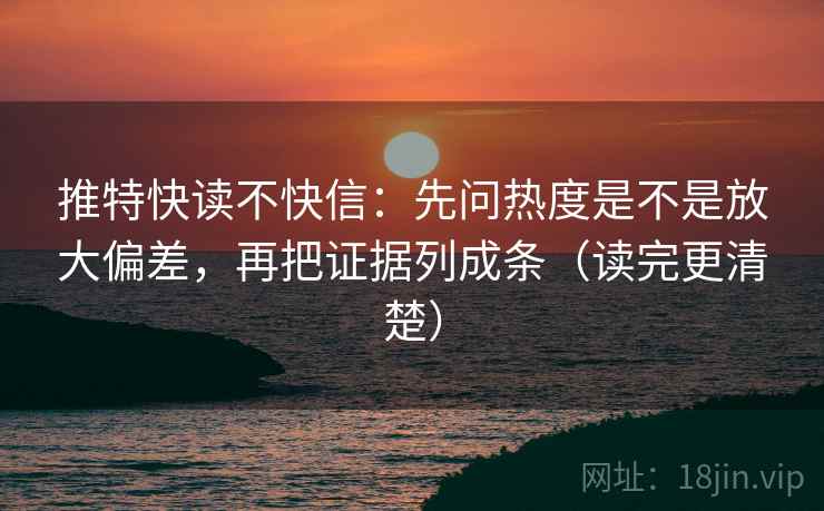 推特快读不快信：先问热度是不是放大偏差，再把证据列成条（读完更清楚）