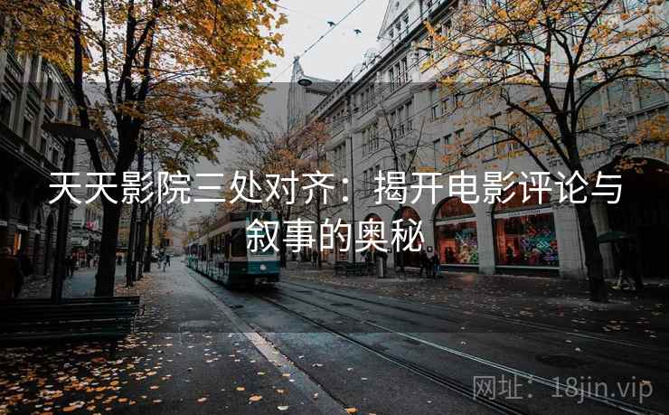 天天影院三处对齐：揭开电影评论与叙事的奥秘