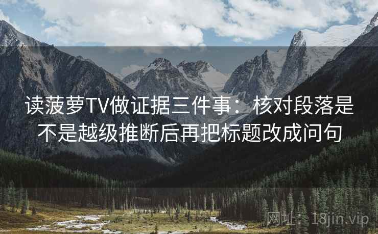 读菠萝TV做证据三件事：核对段落是不是越级推断后再把标题改成问句
