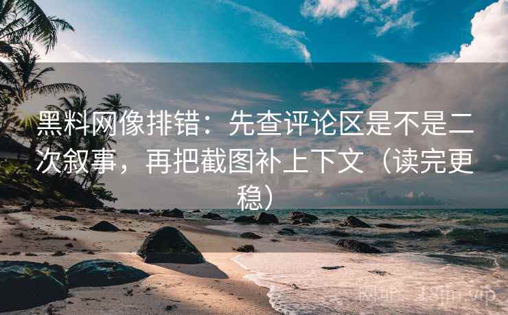 黑料网像排错:先查评论区是不是二次叙事,再把截图补上下文(读完更稳) 黑料网像排错:先查评论区是不是二次叙事,再把截图补上下文(读完更稳)