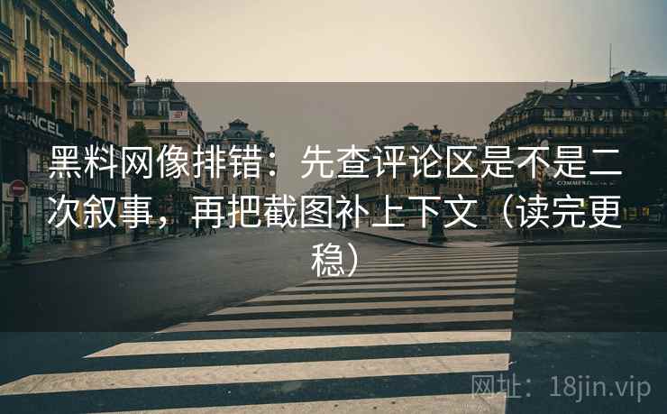 黑料网像排错:先查评论区是不是二次叙事,再把截图补上下文(读完更稳) 黑料网像排错:先查评论区是不是二次叙事,再把截图补上下文(读完更稳)