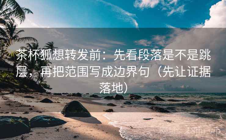 茶杯狐想转发前:先看段落是不是跳层,再把范围写成边界句(先让证据落地) 茶杯狐想转发前:先看段落是不是跳层,再把范围写成边界句(先让证据落地)