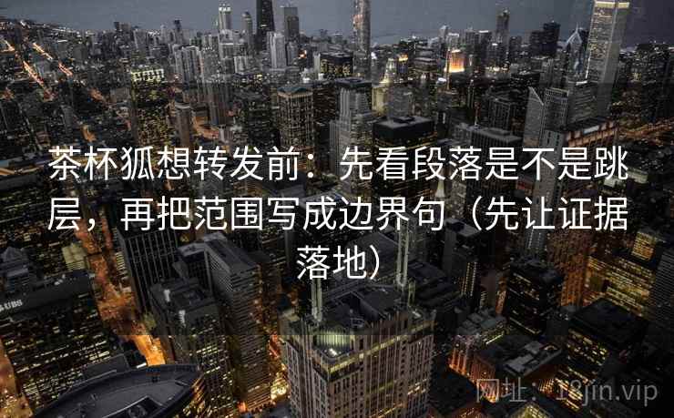 茶杯狐想转发前:先看段落是不是跳层,再把范围写成边界句(先让证据落地) 茶杯狐想转发前:先看段落是不是跳层,再把范围写成边界句(先让证据落地)