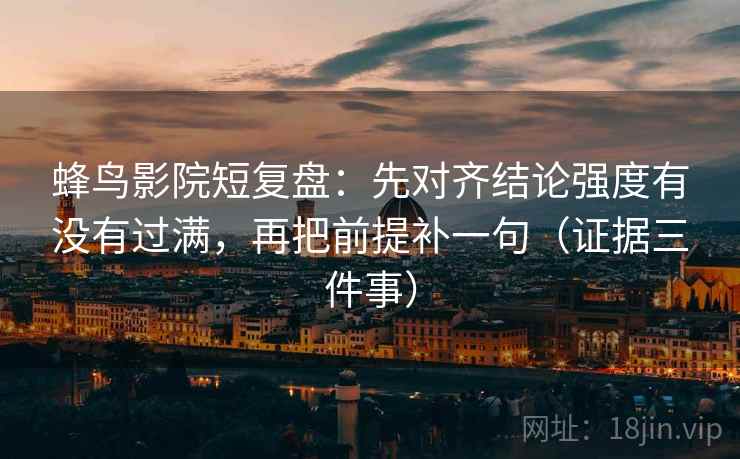 蜂鸟影院短复盘:先对齐结论强度有没有过满,再把前提补一句(证据三件事) 蜂鸟影院短复盘:先对齐结论强度有没有过满,再把前提补一句(证据三件事)