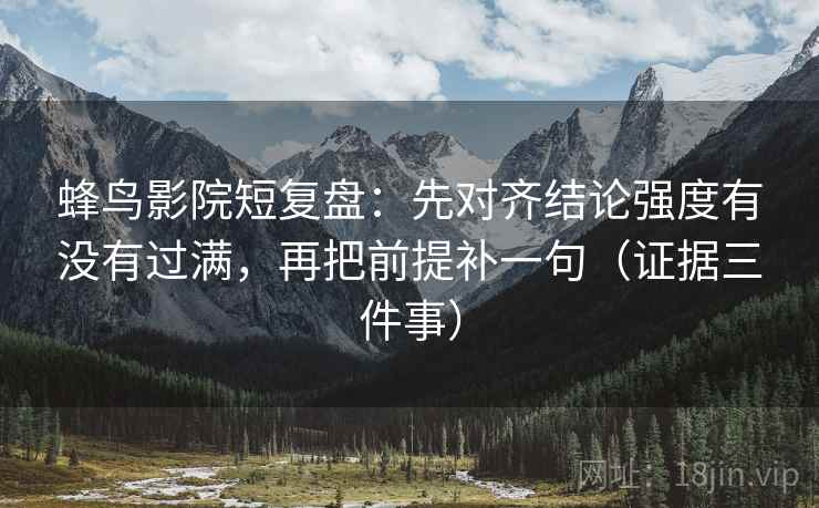 蜂鸟影院短复盘:先对齐结论强度有没有过满,再把前提补一句(证据三件事) 蜂鸟影院短复盘:先对齐结论强度有没有过满,再把前提补一句(证据三件事)
