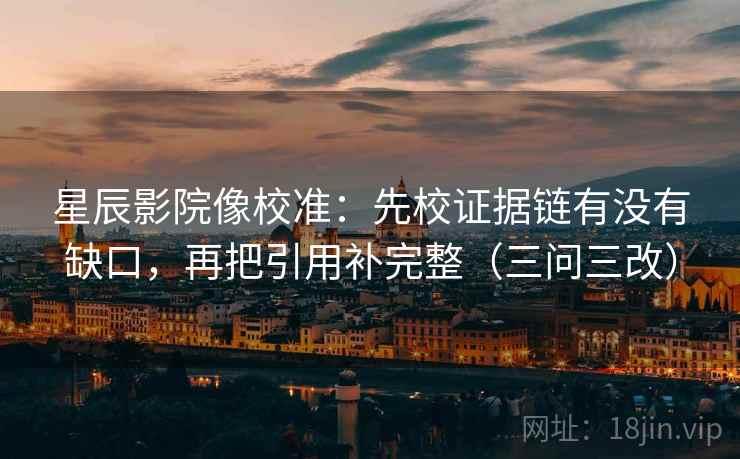 星辰影院像校准:先校证据链有没有缺口,再把引用补完整(三问三改) 星辰影院像校准:先校证据链有没有缺口,再把引用补完整(三问三改)