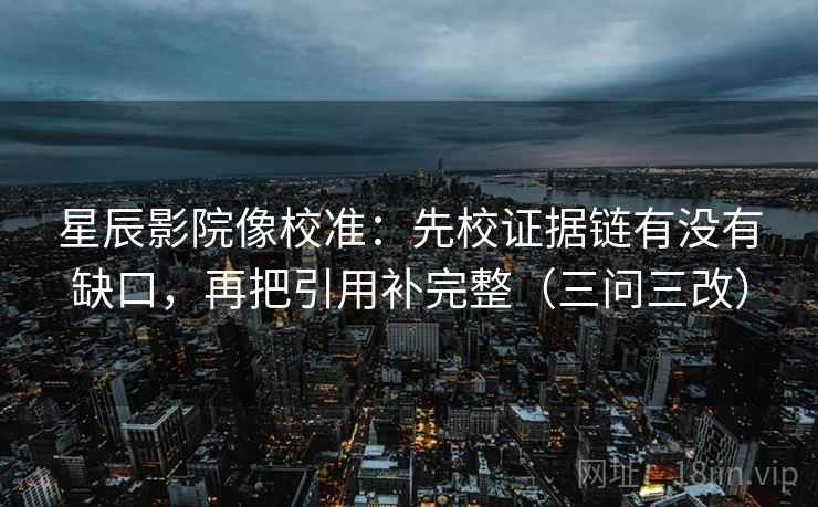 星辰影院像校准:先校证据链有没有缺口,再把引用补完整(三问三改) 星辰影院像校准:先校证据链有没有缺口,再把引用补完整(三问三改)