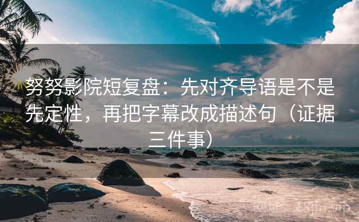 努努影院短复盘：先对齐导语是不是先定性，再把字幕改成描述句（证据三件事）