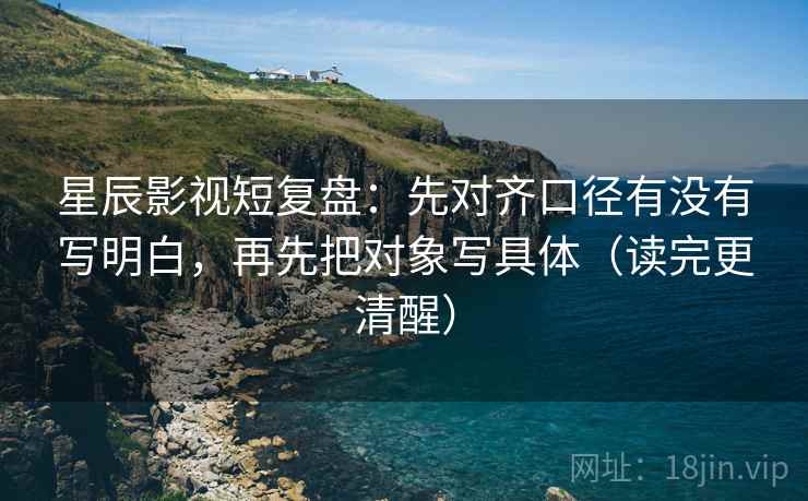 星辰影视短复盘:先对齐口径有没有写明白,再先把对象写具体(读完更清醒) 星辰影视短复盘:先对齐口径有没有写明白,再先把对象写具体(读完更清醒)